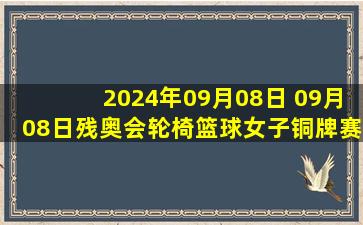 2024年09月08日 09月08日残奥会轮椅篮球女子铜牌赛 中国65-43加拿大 全场集锦